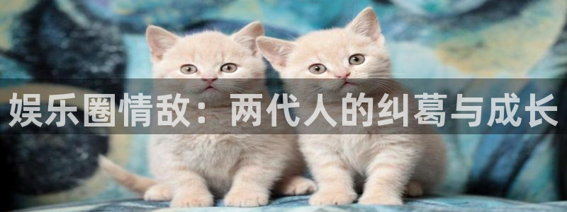 糖果派对手游下载：娱乐圈情敌：两代人的纠葛与成长